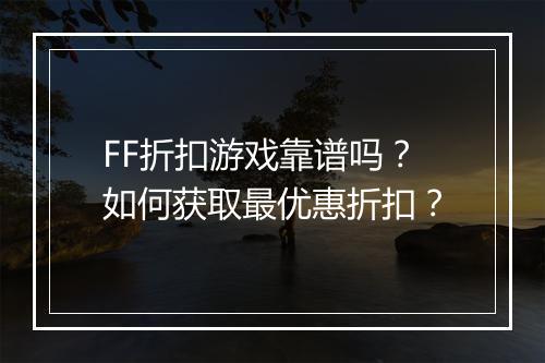 FF折扣游戏靠谱吗?如何获取最优惠折扣?