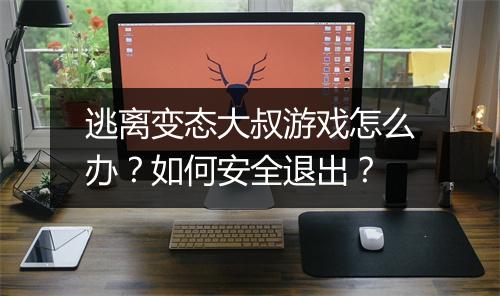 逃离变态大叔游戏怎么办？如何安全退出？