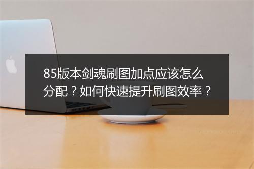 85版本剑魂刷图加点应该怎么分配?如何快速提升刷图效率?
