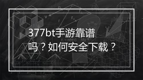 377bt手游靠谱吗?如何安全下载?