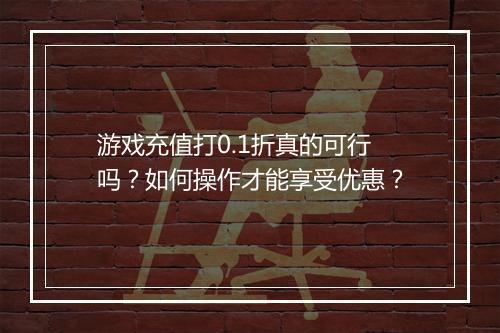 游戏充值打0.1折真的可行吗?如何操作才能享受优惠?