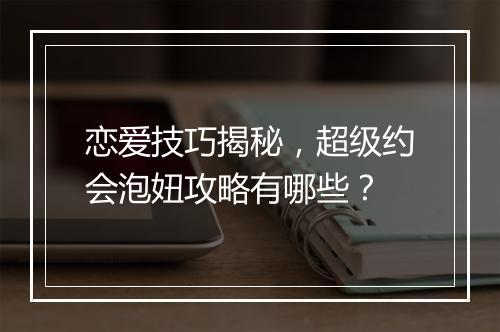恋爱技巧揭秘,超级约会泡妞攻略有哪些?