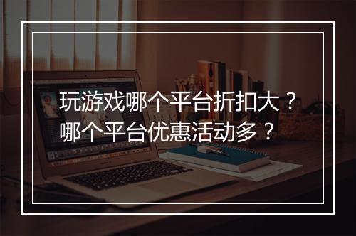 玩游戏哪个平台折扣大?哪个平台优惠活动多?
