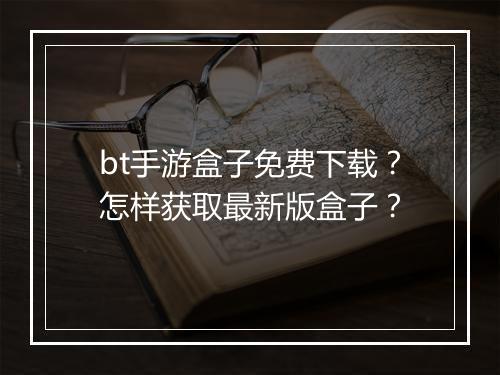 bt手游盒子免费下载?怎样获取最新版盒子?