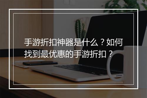 手游折扣神器是什么？如何找到最优惠的手游折扣？