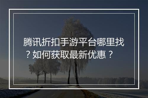 腾讯折扣手游平台哪里找?如何获取最新优惠?