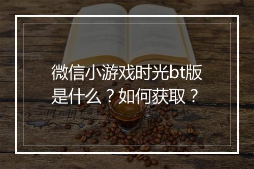 微信小游戏时光bt版是什么?如何获取?