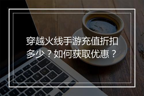 穿越火线手游充值折扣多少?如何获取优惠?