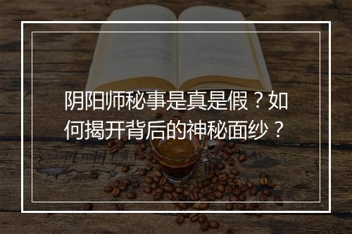 阴阳师秘事是真是假？如何揭开背后的神秘面纱？