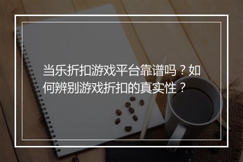 当乐折扣游戏平台靠谱吗?如何辨别游戏折扣的真实性?