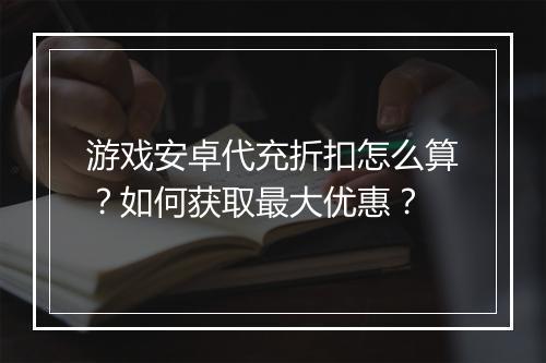 游戏安卓代充折扣怎么算？如何获取最大优惠？