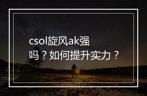 csol旋风ak强吗？如何提升实力？