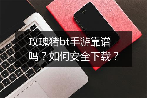 玫瑰猪bt手游靠谱吗?如何安全下载?