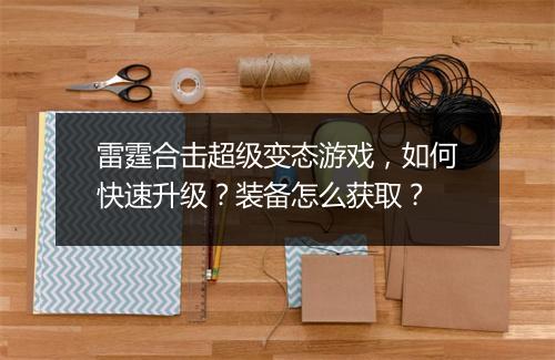 雷霆合击超级变态游戏，如何快速升级？装备怎么获取？