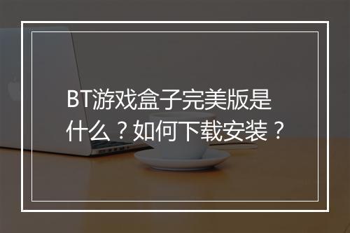 BT游戏盒子完美版是什么？如何下载安装？