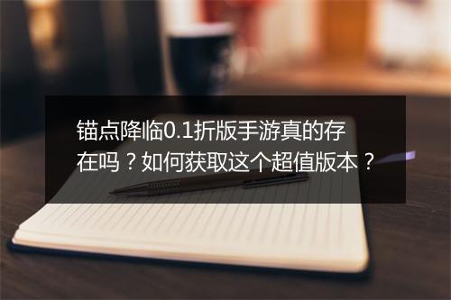 锚点降临0.1折版手游真的存在吗?如何获取这个超值版本?