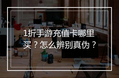 1折手游充值卡哪里买?怎么辨别真伪?