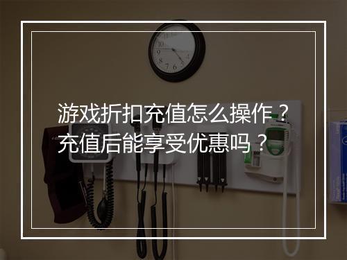 游戏折扣充值怎么操作?充值后能享受优惠吗?
