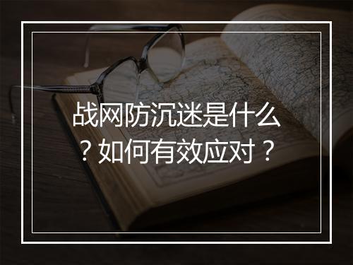 战网防沉迷是什么?如何有效应对?
