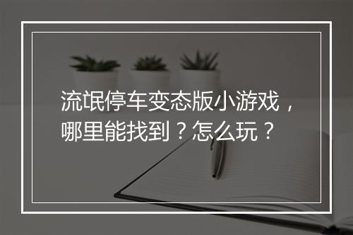 流氓停车变态版小游戏,哪里能找到?怎么玩?
