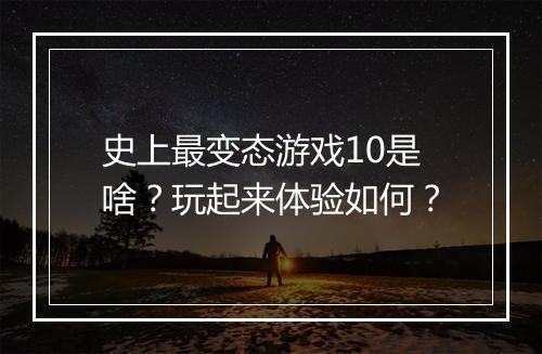 史上最变态游戏10是啥?玩起来体验如何?