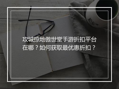 攻城掠地傲世堂手游折扣平台在哪?如何获取最优惠折扣?