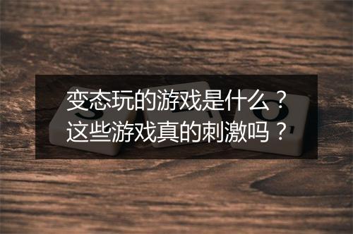 变态玩的游戏是什么?这些游戏真的刺激吗?