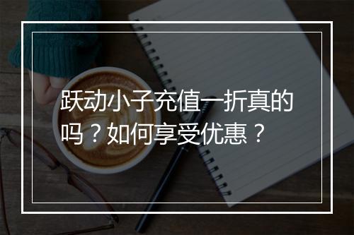 跃动小子充值一折真的吗?如何享受优惠?