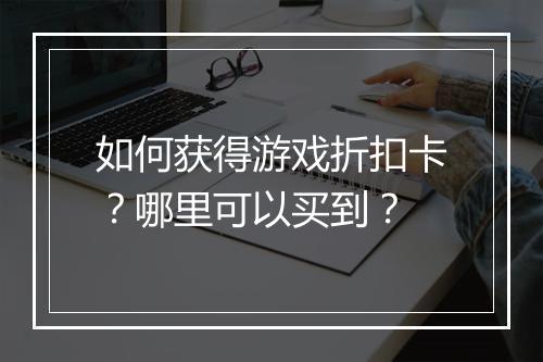 如何获得游戏折扣卡?哪里可以买到?
