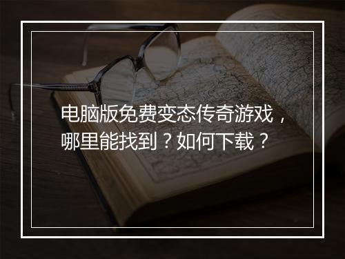 电脑版免费变态传奇游戏，哪里能找到？如何下载？
