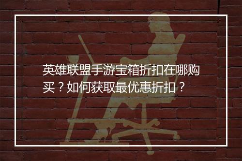 英雄联盟手游宝箱折扣在哪购买?如何获取最优惠折扣?