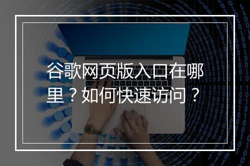 谷歌网页版入口在哪里?如何快速访问?