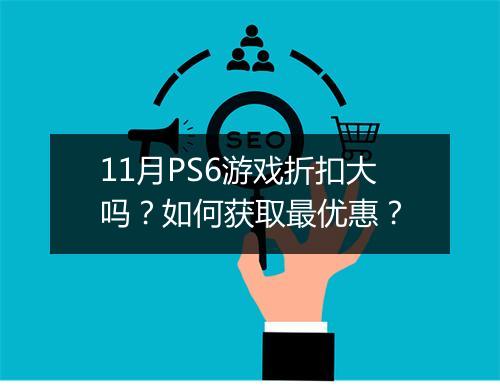 11月PS6游戏折扣大吗?如何获取最优惠?