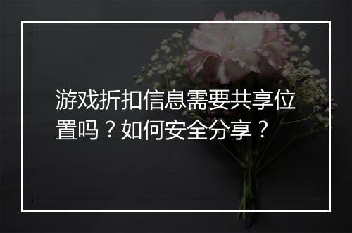 游戏折扣信息需要共享位置吗?如何安全分享?