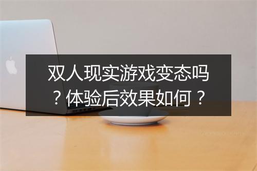 双人现实游戏变态吗？体验后效果如何？