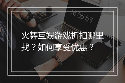 火舞互娱游戏折扣哪里找？如何享受优惠？