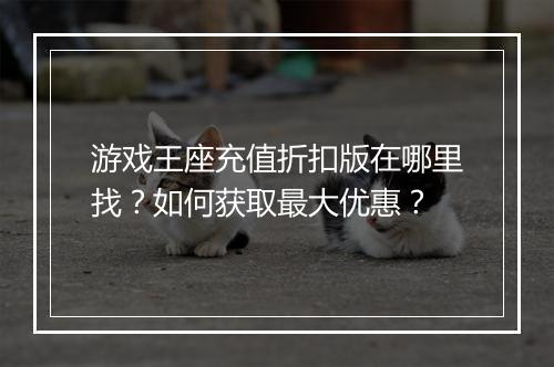 游戏王座充值折扣版在哪里找?如何获取最大优惠?