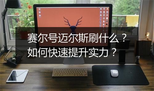 赛尔号迈尔斯刷什么？如何快速提升实力？