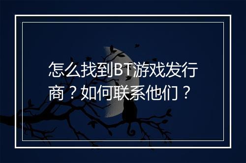 怎么找到BT游戏发行商？如何联系他们？