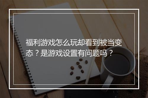 福利游戏怎么玩却看到被当变态?是游戏设置有问题吗?