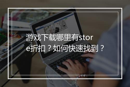 游戏下载哪里有store折扣?如何快速找到?