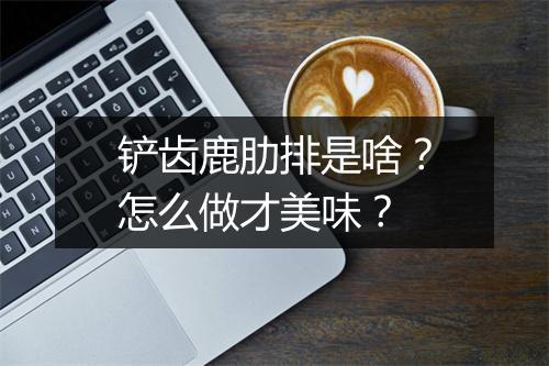 铲齿鹿肋排是啥?怎么做才美味?
