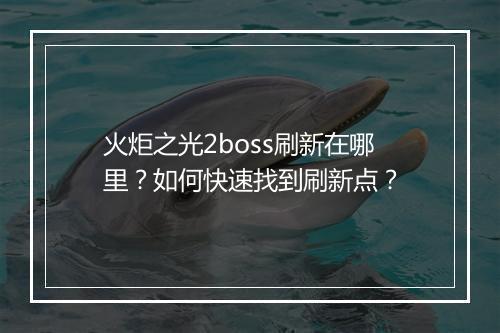 火炬之光2boss刷新在哪里?如何快速找到刷新点?