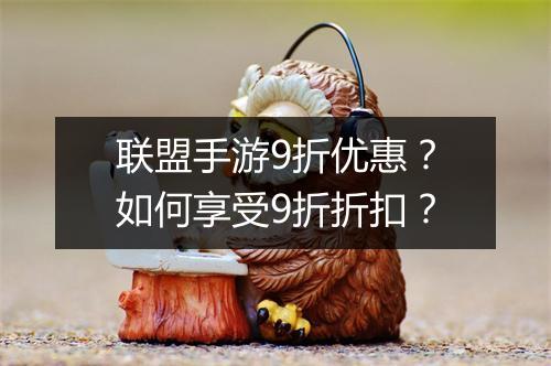 联盟手游9折优惠?如何享受9折折扣?
