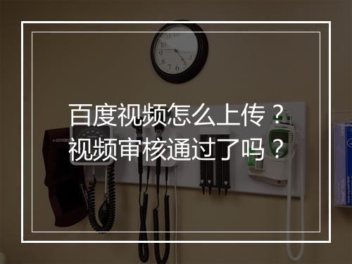 百度视频怎么上传？视频审核通过了吗？