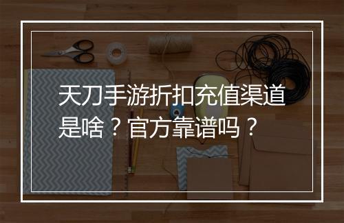 天刀手游折扣充值渠道是啥?官方靠谱吗?