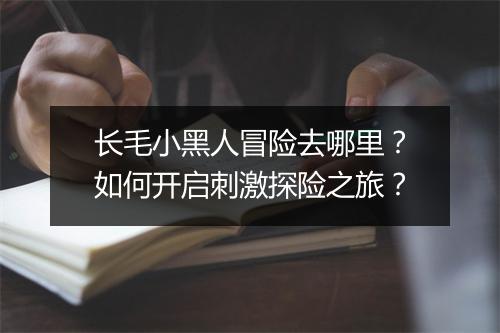长毛小黑人冒险去哪里?如何开启刺激探险之旅?