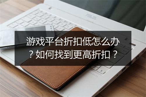 游戏平台折扣低怎么办?如何找到更高折扣?