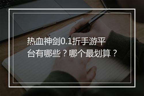 热血神剑0.1折手游平台有哪些？哪个最划算？