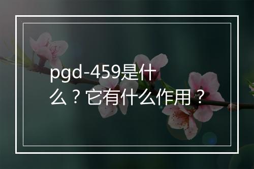 pgd-459是什么?它有什么作用?